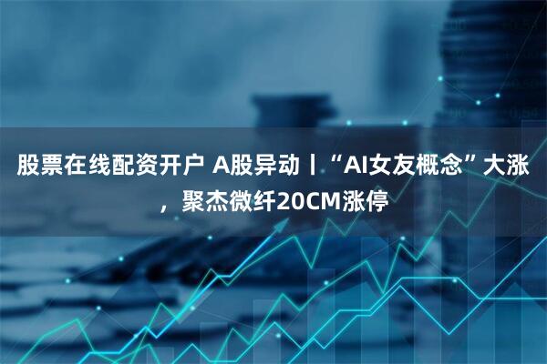 股票在线配资开户 A股异动丨“AI女友概念”大涨，聚杰微纤20CM涨停