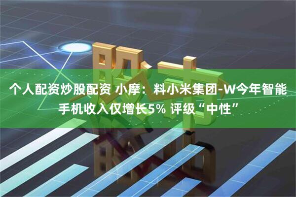 个人配资炒股配资 小摩：料小米集团-W今年智能手机收入仅增长5% 评级“中性”