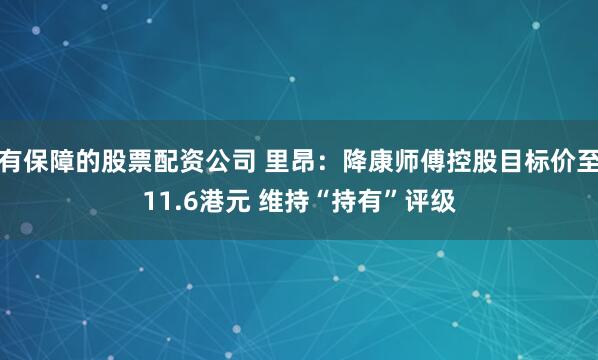 有保障的股票配资公司 里昂：降康师傅控股目标价至11.6港元 维持“持有”评级