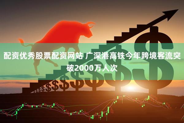 配资优秀股票配资网站 广深港高铁今年跨境客流突破2000万人次