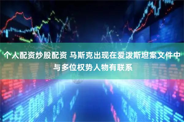 个人配资炒股配资 马斯克出现在爱泼斯坦案文件中 与多位权势人物有联系