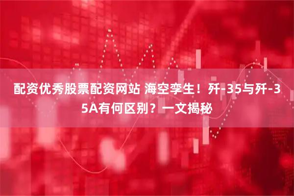 配资优秀股票配资网站 海空孪生！歼-35与歼-35A有何区别？一文揭秘