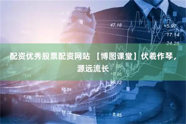配资优秀股票配资网站 【博图课堂】伏羲作琴，源远流长