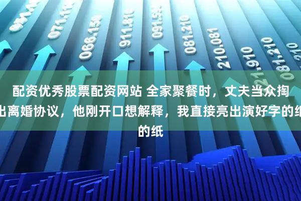 配资优秀股票配资网站 全家聚餐时，丈夫当众掏出离婚协议，他刚开口想解释，我直接亮出演好字的纸