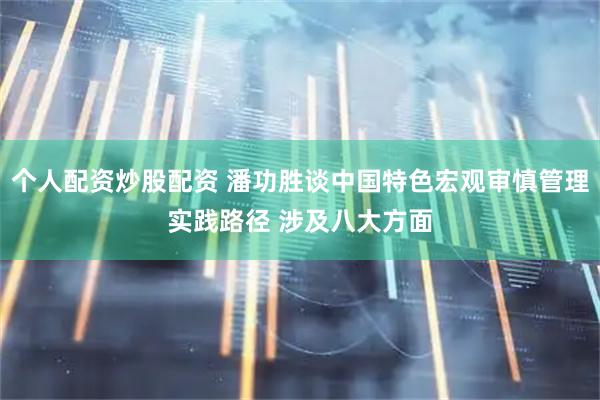 个人配资炒股配资 潘功胜谈中国特色宏观审慎管理实践路径 涉及八大方面