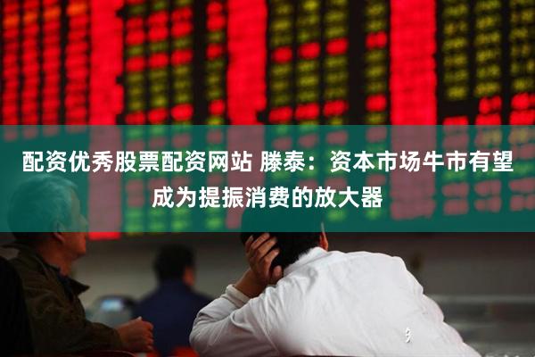 配资优秀股票配资网站 滕泰：资本市场牛市有望成为提振消费的放大器