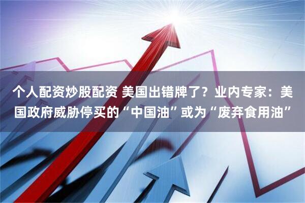 个人配资炒股配资 美国出错牌了？业内专家：美国政府威胁停买的“中国油”或为“废弃食用油”