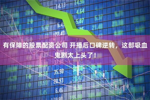 有保障的股票配资公司 开播后口碑逆转，这部吸血鬼剧太上头了！