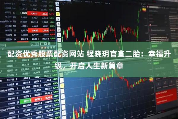 配资优秀股票配资网站 程晓玥官宣二胎：幸福升级，开启人生新篇章