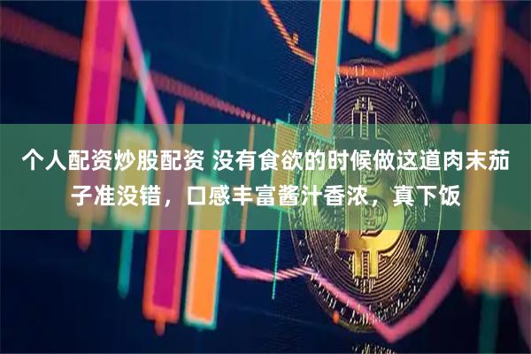 个人配资炒股配资 没有食欲的时候做这道肉末茄子准没错，口感丰富酱汁香浓，真下饭