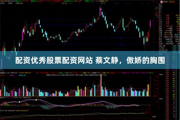 配资优秀股票配资网站 蔡文静，傲娇的胸围