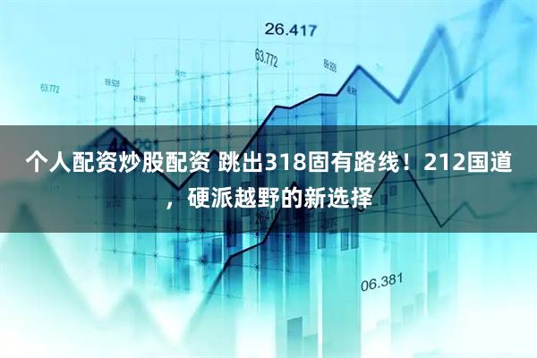 个人配资炒股配资 跳出318固有路线！212国道，硬派越野的新选择