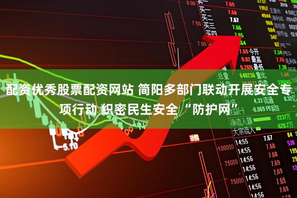 配资优秀股票配资网站 简阳多部门联动开展安全专项行动 织密民生安全 “防护网”