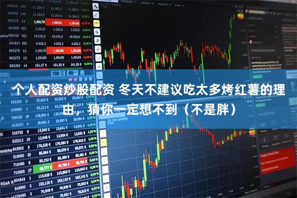 个人配资炒股配资 冬天不建议吃太多烤红薯的理由，猜你一定想不到（不是胖）