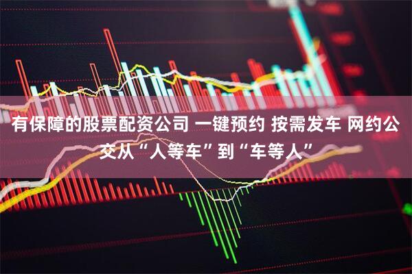 有保障的股票配资公司 一键预约 按需发车 网约公交从“人等车”到“车等人”