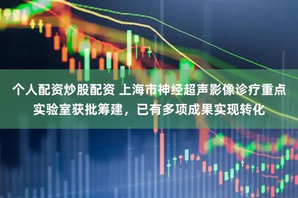 个人配资炒股配资 上海市神经超声影像诊疗重点实验室获批筹建，已有多项成果实现转化