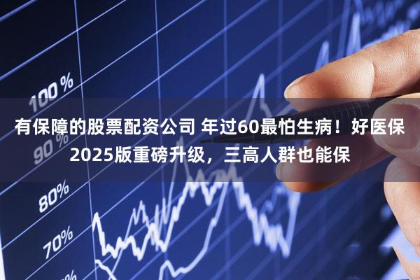 有保障的股票配资公司 年过60最怕生病！好医保2025版重磅升级，三高人群也能保