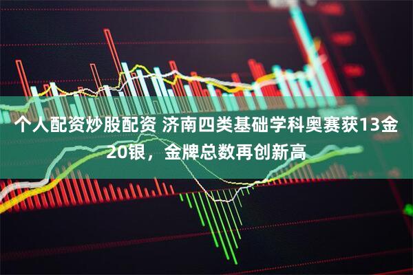 个人配资炒股配资 济南四类基础学科奥赛获13金20银，金牌总数再创新高