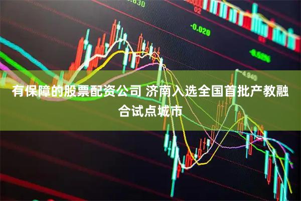 有保障的股票配资公司 济南入选全国首批产教融合试点城市