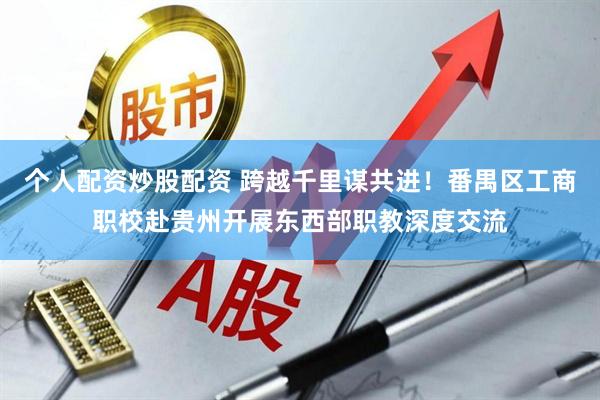个人配资炒股配资 跨越千里谋共进！番禺区工商职校赴贵州开展东西部职教深度交流
