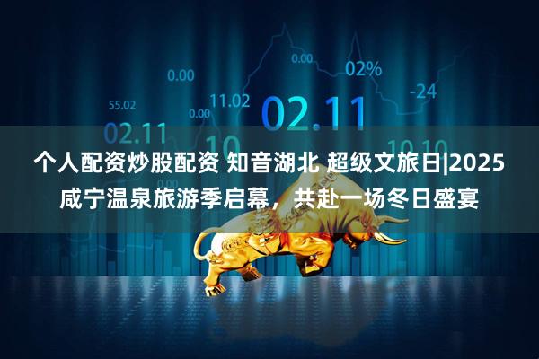 个人配资炒股配资 知音湖北 超级文旅日|2025咸宁温泉旅游季启幕，共赴一场冬日盛宴