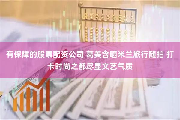 有保障的股票配资公司 葛美含晒米兰旅行随拍 打卡时尚之都尽显文艺气质