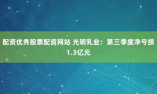 配资优秀股票配资网站 光明乳业：第三季度净亏损1.3亿元