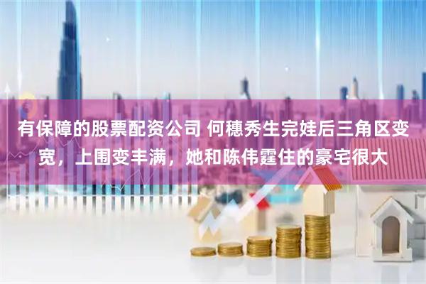 有保障的股票配资公司 何穗秀生完娃后三角区变宽，上围变丰满，她和陈伟霆住的豪宅很大