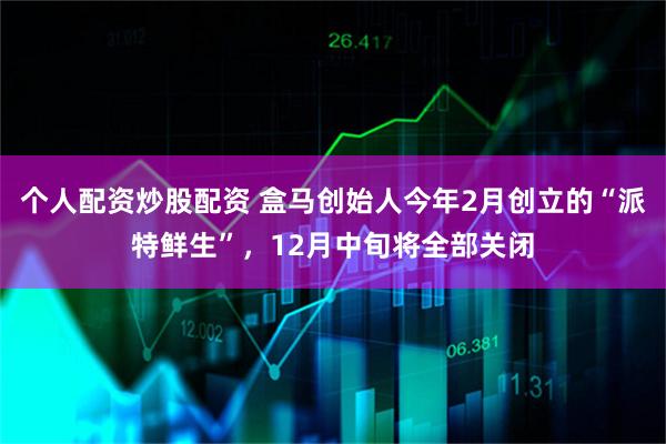 个人配资炒股配资 盒马创始人今年2月创立的“派特鲜生”，12月中旬将全部关闭