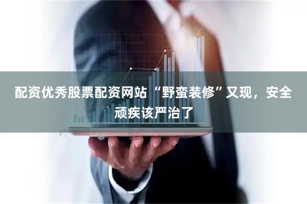 配资优秀股票配资网站 “野蛮装修”又现，安全顽疾该严治了