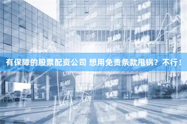 有保障的股票配资公司 想用免责条款甩锅？不行！