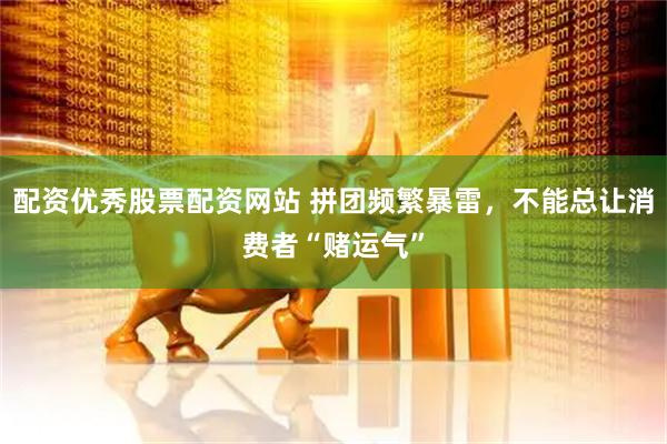 配资优秀股票配资网站 拼团频繁暴雷，不能总让消费者“赌运气”