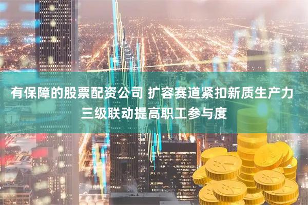 有保障的股票配资公司 扩容赛道紧扣新质生产力 三级联动提高职工参与度