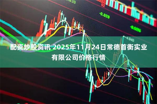 配资炒股资讯 2025年11月24日常德首衡实业有限公司价格行情