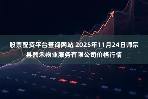 股票配资平台查询网站 2025年11月24日师宗县鼎禾物业服务有限公司价格行情