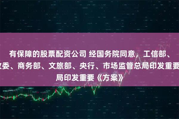 有保障的股票配资公司 经国务院同意，工信部、国家发改委、商务部、文旅部、央行、市场监管总局印发重要《方案》