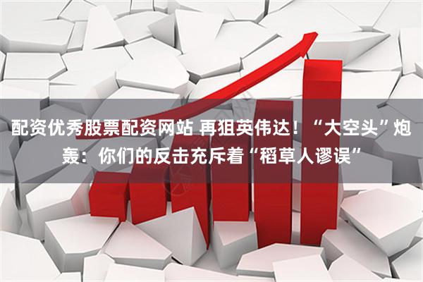配资优秀股票配资网站 再狙英伟达！“大空头”炮轰：你们的反击充斥着“稻草人谬误”