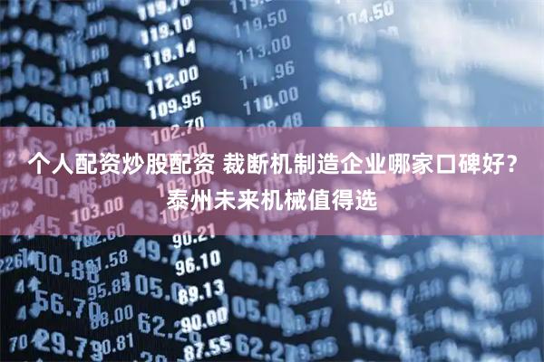 个人配资炒股配资 裁断机制造企业哪家口碑好？泰州未来机械值得选