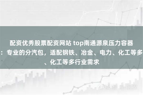 配资优秀股票配资网站 top南通源泉压力容器有限公司：专业的分汽包，适配钢铁、冶金、电力、化工等多行业需求