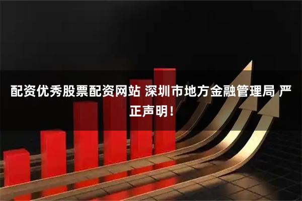 配资优秀股票配资网站 深圳市地方金融管理局 严正声明！