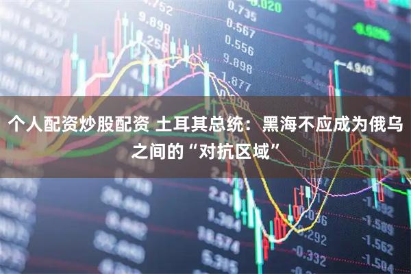 个人配资炒股配资 土耳其总统：黑海不应成为俄乌之间的“对抗区域”