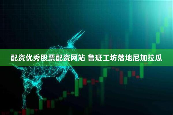 配资优秀股票配资网站 鲁班工坊落地尼加拉瓜