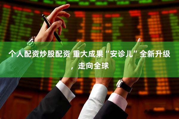 个人配资炒股配资 重大成果“安诊儿”全新升级，走向全球