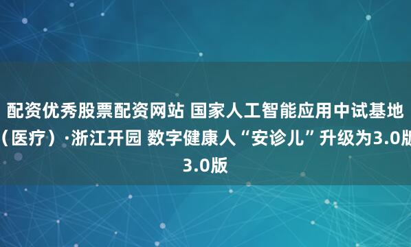 配资优秀股票配资网站 国家人工智能应用中试基地（医疗）·浙江开园 数字健康人“安诊儿”升级为3.0版