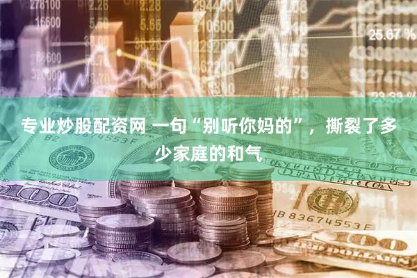 专业炒股配资网 一句“别听你妈的”，撕裂了多少家庭的和气