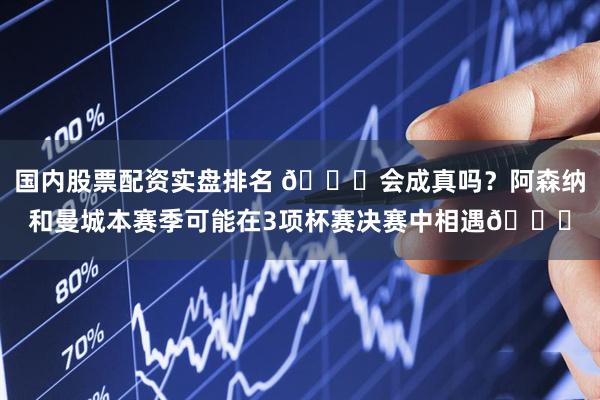 国内股票配资实盘排名 👀会成真吗？阿森纳和曼城本赛季可能在3项杯赛决赛中相遇🏆