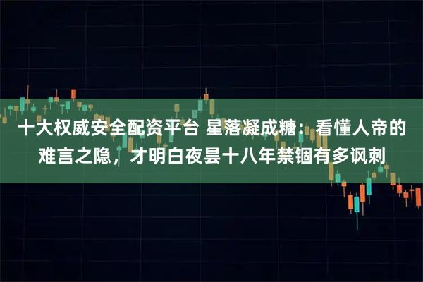 十大权威安全配资平台 星落凝成糖：看懂人帝的难言之隐，才明白夜昙十八年禁锢有多讽刺