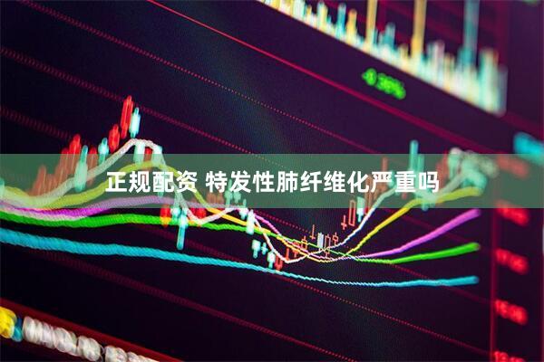 正规配资 特发性肺纤维化严重吗