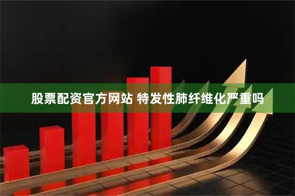 股票配资官方网站 特发性肺纤维化严重吗
