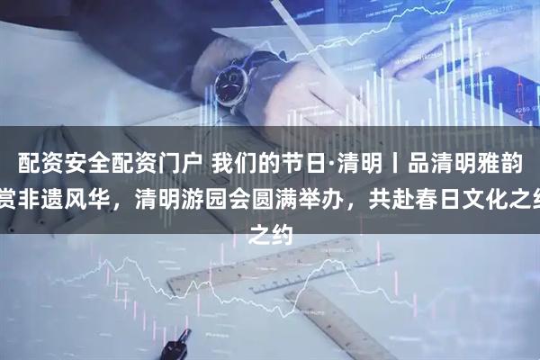 配资安全配资门户 我们的节日·清明丨品清明雅韵 赏非遗风华，清明游园会圆满举办，共赴春日文化之约